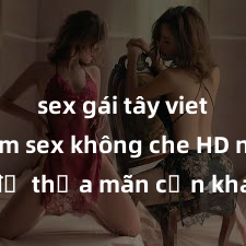 sex gái tây vietsub Xem sex không che HD ngay để thỏa mãn cơn khát tình dục của bạn! Video chất lượng cao, cảnh quay rõ nét, sẽ khiến bạn không thể rời mắt! Hãy trải nghiệm ngay!