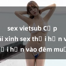 sex vietsub Cặp đôi gái xinh sex thổi hồn vào đêm muộn