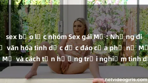 sex bạo lực nhóm Sex gái Mỹ: Những điều bạn cần biết về văn hóa tình dục độc đáo của phụ nữ Mỹ và cách tận hưởng trải nghiệm tình dục đầy lôi cuốn này