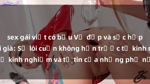 sex gái việt có bầu Vẻ đẹp và sức hấp dẫn của sex gái già: Sự lôi cuốn không hẹn trước từ kinh nghiệm và tự tin của những phụ nữ trưởng thành