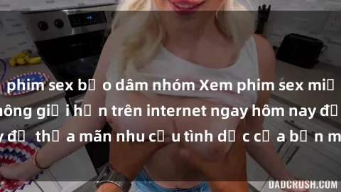phim sex bạo dâm nhóm Xem phim sex miễn phí hoàn toàn không giới hạn trên internet ngay hôm nay để thỏa mãn nhu cầu tình dục của bạn mà không tốn chi phí.