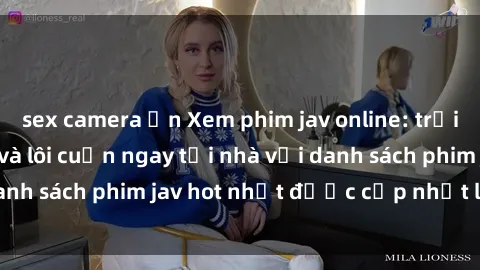 sex camera ẩn Xem phim jav online: trải nghiệm hấp dẫn và lôi cuốn ngay tại nhà với danh sách phim jav hot nhất được cập nhật liên tục.