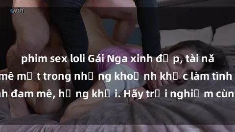 phim sex loli Gái Nga xinh đẹp, tài năng khiến bạn phải mê mệt trong những khoảnh khắc làm tình đam mê, hứng khởi. Hãy trải nghiệm cùng họ ngay hôm nay!