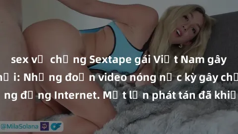sex vợ chồng Sextape gái Việt Nam gây sốt trên mạng xã hội: Những đoạn video nóng nực kỳ gây chấn động cộng đồng Internet. Một lần phát tán đã khiến người xem không thể rời mắt.