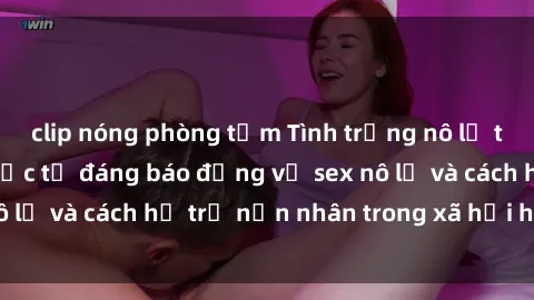 clip nóng phòng tắm Tình trạng nô lệ tình dục: Những thực tế đáng báo động về sex nô lệ và cách hỗ trợ nạn nhân trong xã hội hiện nay