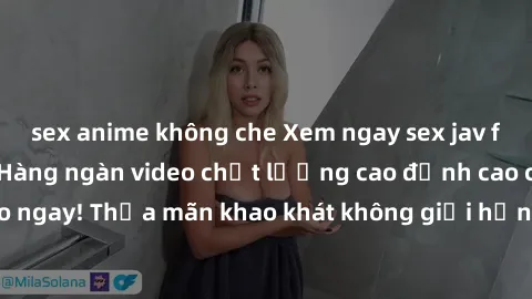 sex anime không che Xem ngay sex jav full HD miễn phí - Hàng ngàn video chất lượng cao đỉnh cao chỉ cần click vào ngay! Thỏa mãn khao khát không giới hạn, đón chờ những trải nghiệm mới lạ!