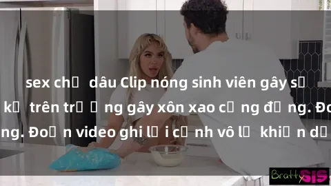 sex chị dâu Clip nóng sinh viên gây sốc: Hành động cấm kỵ trên trường gây xôn xao cộng đồng. Đoạn video ghi lại cảnh vô lễ khiến dư luận bức xúc.