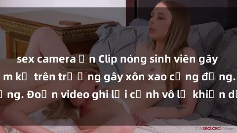 sex camera ẩn Clip nóng sinh viên gây sốc: Hành động cấm kỵ trên trường gây xôn xao cộng đồng. Đoạn video ghi lại cảnh vô lễ khiến dư luận bức xúc.