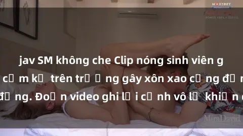 jav SM không che Clip nóng sinh viên gây sốc: Hành động cấm kỵ trên trường gây xôn xao cộng đồng. Đoạn video ghi lại cảnh vô lễ khiến dư luận bức xúc.