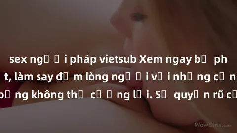 sex người pháp vietsub Xem ngay bộ phim sex milf hot nhất, làm say đắm lòng người với những cảnh nóng bỏng không thể cưỡng lại. Sự quyến rũ của MILF sẽ khiến bạn mãnh liệt!
