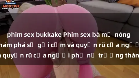 phim sex bukkake Phim sex bà mẹ nóng bỏng: Hành trình khám phá sự gợi cảm và quyến rũ của người phụ nữ trưởng thành.