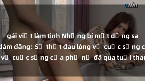 gái việt làm tình Những bí mật đằng sau vẻ ngoài gái già dâm đãng: Sự thật đau lòng về cuộc sống của phụ nữ đã qua tuổi thanh xuân