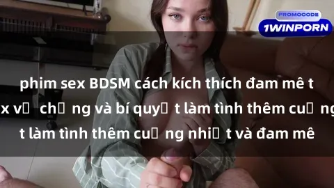 phim sex BDSM cách kích thích đam mê trong hôn nhân: Sex vợ chồng và bí quyết làm tình thêm cuồng nhiệt và đam mê