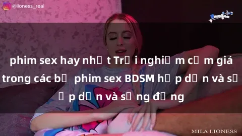 phim sex hay nhất Trải nghiệm cảm giác mới lạ trong các bộ phim sex BDSM hấp dẫn và sống động