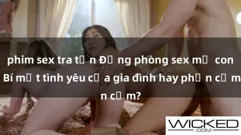 phim sex tra tấn Động phòng sex mẹ con: Bí mật tình yêu của gia đình hay phản cảm?