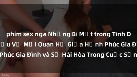 phim sex nga Những Bí Mật trong Tình Dục Gia Đình: Tìm Hiểu Về Mối Quan Hệ Giữa Hạnh Phúc Gia Đình và Sự Hài Hòa Trong Cuộc Sống Tình Dục