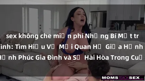 sex không che miễn phí Những Bí Mật trong Tình Dục Gia Đình: Tìm Hiểu Về Mối Quan Hệ Giữa Hạnh Phúc Gia Đình và Sự Hài Hòa Trong Cuộc Sống Tình Dục