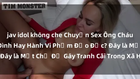 jav idol không che Chuyện Sex Ông Cháu: Mối Quan Hệ Gia Đình Hay Hành Vi Phạm Đạo Đức? Đây là Một Chủ Đề Gây Tranh Cãi Trong Xã Hội Hiện Nay.