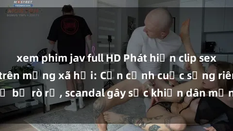 xem phim jav full HD Phát hiện clip sex quay lén hot nhất trên mạng xã hội: Cận cảnh cuộc sống riêng tư bị rò rỉ, scandal gây sốc khiến dân mạng không khỏi bàng hoàng