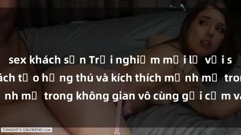 sex khách sạn Trải nghiệm mới lạ với sex phòng tắm - Cách tạo hứng thú và kích thích mạnh mẽ trong không gian vô cùng gợi cảm và lãng mạn
