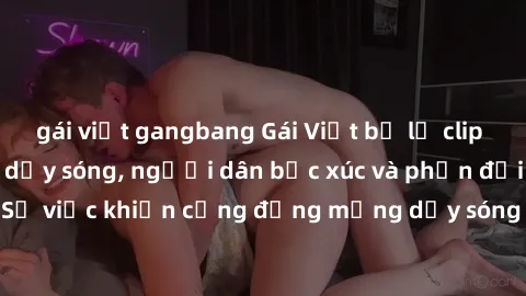 gái việt gangbang Gái Việt bị lộ clip sex khiến dư luận dậy sóng, người dân bức xúc và phản đối gay gắt. Sự việc khiến cộng đồng mạng dậy sóng và yêu cầu xử lý nghiêm ngặt.