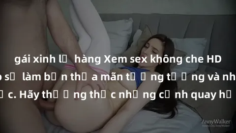 gái xinh lộ hàng Xem sex không che HD miễn phí đảm bảo sẽ làm bạn thỏa mãn tưởng tượng và nhu cầu tình dục. Hãy thưởng thức những cảnh quay hấp dẫn và mãnh liệt ngay bây giờ!