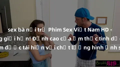 sex bà nội trợ Phim Sex Việt Nam HD - Xem ngay và không giới hạn! Đỉnh cao của ẩm thực tình dục Việt Nam được tái hiện với chất lượng hình ảnh sắc nét. Hãy thưởng thức ngay!